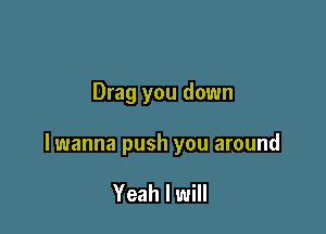 Drag you down

lwanna push you around

Yeah I will