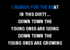 l SEARCH FOR THE BEAT
IN THIS DIRTY...
DOWN TOWN THE
YOUNG ONES ARE GOING
DOWN TOWN THE

YOUNG ONES ARE GROWING l