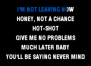 I'M NOT LEAVING HOW
HONEY, NOT A CHANCE
HOT-SHOT
GIVE ME H0 PROBLEMS
MUCH LATER BABY
YOU'LL BE SAYING NEVER MIND