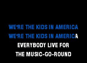 WE'RE THE KIDS IN AMERICA
WE'RE THE KIDS IN AMERICA
EVERYBODY LIVE FOR
THE MUSIC-GO-ROUHD