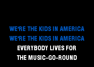 WE'RE THE KIDS IN AMERICA
WE'RE THE KIDS IN AMERICA
EVERYBODY LIVES FOR
THE MUSIC-GO-ROUHD
