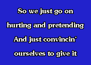 So we just go on
hurting and pretending
And just convincin'

ourselves to give it