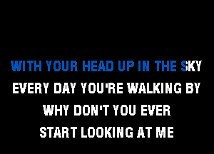 WITH YOUR HEAD UP IN THE SKY
EVERY DAY YOU'RE WALKING BY
WHY DON'T YOU EVER
START LOOKING AT ME