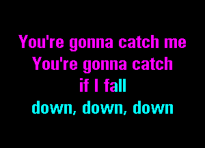 You're gonna catch me
You're gonna catch

if I fall
down, down, down