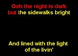 Ooh the night is dark
but the sidewalks bright

And lined with the light
of the Iivin'