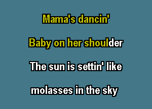 Mama's dancin'
Baby on her shoulder

The sun is settin' like

molasses in the sky