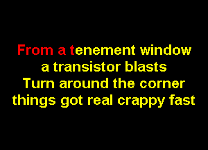 From a tenement window
a transistor blasts
Turn around the corner
things got real crappy fast