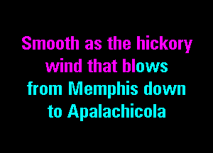 Smooth as the hickory
wind that blows

from Memphis down
to Apalachicola