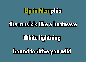 Up in Memphis
the music's like a heatwave

White lightning

bound to drive you wild