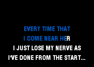 EVERY TIME THAT
I COME HEAR HER
I JUST LOSE MY HERVE AS
I'VE DONE FROM THE START...