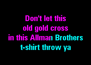 Don't let this
old gold cross

in this Allman Brothers
t-shirt throw ya