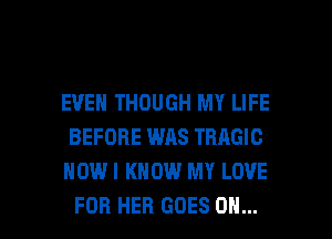 EVEN THOUGH MY LIFE
BEFORE WAS TRAGIC
HOWI KNOW MY LOVE

FOR HER GOES ON... I