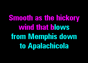 Smooth as the hickory
wind that blows

from Memphis down
to Apalachicola