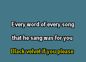 Every word of every song

that he sang was for you

Black velvet if you please