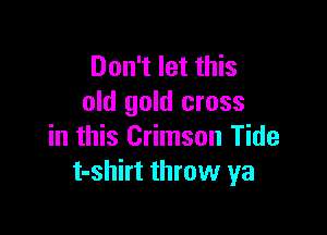 Don't let this
old gold cross

in this Crimson Tide
t-shirt throw ya