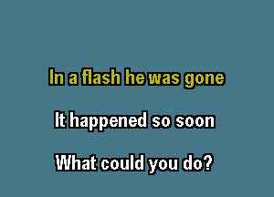 In a Hash he was gone

It happened so soon

What could you do?