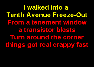 I walked into a
Tenth Avenue Freeze-Out
From a tenement window

a transistor blasts
Turn around the corner
things got real crappy fast