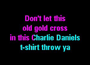 Don't let this
old gold cross

in this Charlie Daniels
t-shirt throw ya