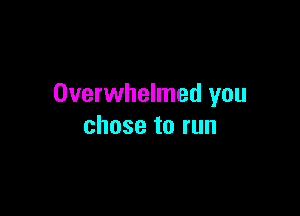 Overwhelmed you

chose to run