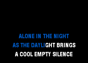 ALONE IN THE NIGHT
AS THE DAYLIGHT BRINGS
A COOL EMPTY SILENCE