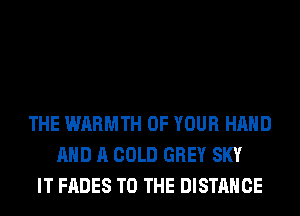 THE WARMTH OF YOUR HAND
AND A COLD GREY SKY
IT FADES TO THE DISTANCE