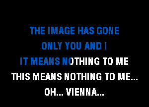 THE IMAGE HAS GONE
ONLY YOU AND I
IT MEANS NOTHING TO ME
THIS MEANS NOTHING TO ME...
0H... VIENNA...