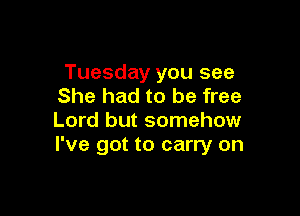 Tuesday you see
She had to be free

Lord but somehow
I've got to carry on