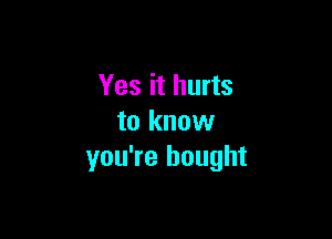 Yes it hurts

to know
you're bought