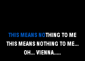 THIS MEANS NOTHING TO ME
THIS MEANS NOTHING TO ME...
0H... VIENNA .....
