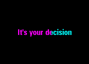 It's your decision