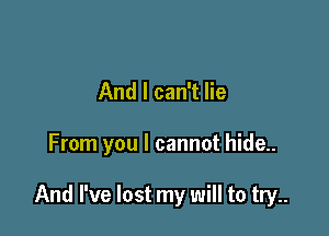 And I can't lie

From you I cannot hide..

And I've lost my will to try..