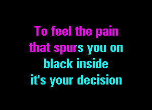 To feel the pain
that spurs you on

black inside
it's your decision