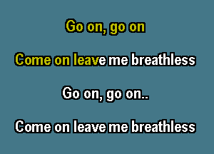 Go on, go on

Come on leave me breathless

Go on, go on..

Come on leave me breathless