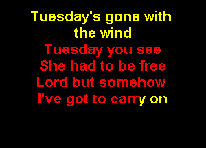 Tuesday's gone with
the wind
Tuesday you see
She had to be free

Lord but somehow
I've got to carry on