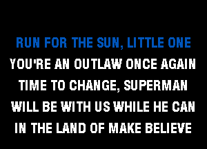 RUN FOR THE SUN, LITTLE OHE
YOU'RE AH OUTLAW ONCE AGAIN
TIME TO CHANGE, SUPERMAN
WILL BE WITH US WHILE HE CAN
I THE LAND OF MAKE BELIEVE