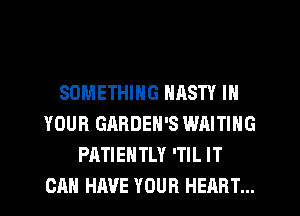 SOMETHING NASTY IN
YOUR GARDEN'S WAITING
PATIENTLY 'TIL IT
CAN HAVE YOUR HEART...