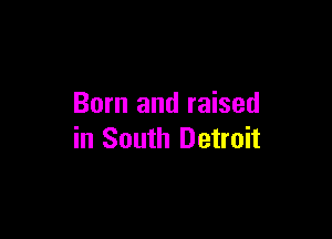 Born and raised

in South Detroit