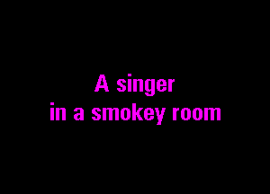 A singer

in a smokey room