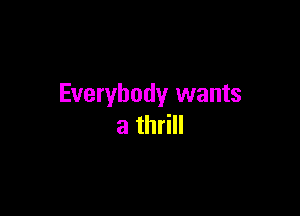 Everybody wants

a thrill
