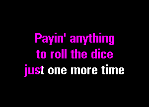 Payin' anything

to roll the dice
just one more time