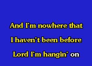 And I'm nowhere that
I haven't been before

Lord I'm hangin' on