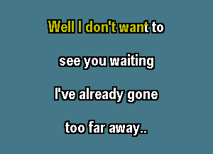 Well I don't want to

see you waiting

I've already gone

too far away..