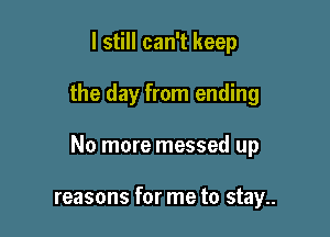 I still can't keep

the day from ending

No more messed up

reasons for me to stay..