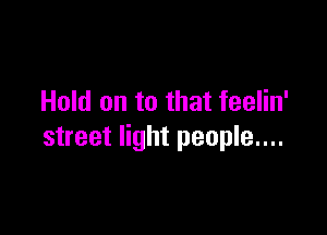 Hold on to that feelin'

street light people....