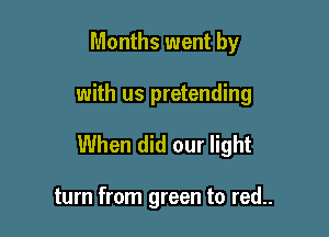 Months went by

with us pretending

When did our light

turn from green to red..