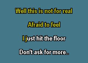 Well this is not for real

Afraid to feel

ljust hit the floor

Don't ask for more..