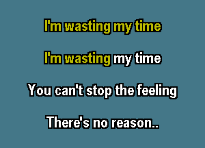 I'm wasting my time

I'm wasting my time

You can't stop the feeling

There's no reason.