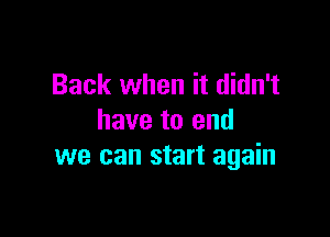 Back when it didn't

have to end
we can start again