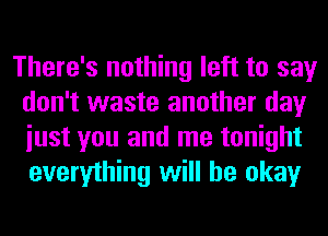 There's nothing left to say
don't waste another day
iust you and me tonight
everything will be okay