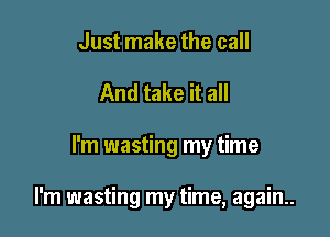 Just make the call
And take it all

I'm wasting my time

I'm wasting my time, again..